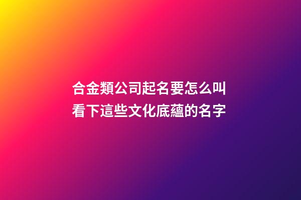 合金類公司起名要怎么叫 看下這些文化底蘊的名字-第1張-公司起名-玄機派
